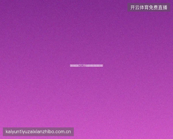 云开体育平台2026赛季全面服务升级亮点一览